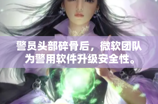 警员头部碎骨后，微软团队为警用软件升级安全性。