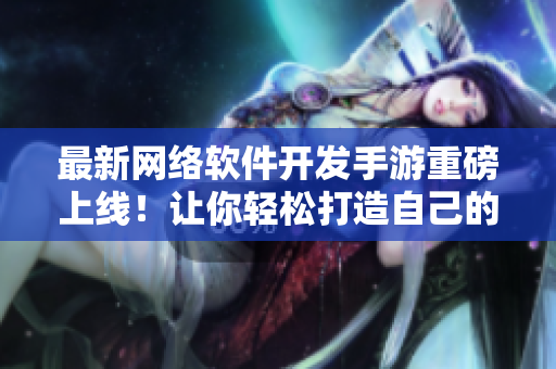 最新网络软件开发手游重磅上线！让你轻松打造自己的网络王国