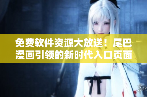 免费软件资源大放送！尾巴漫画引领的新时代入口页面即将推出