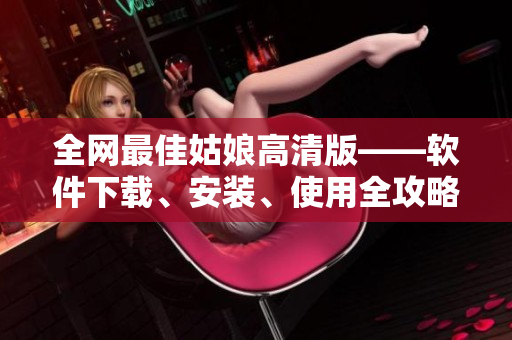 全网最佳姑娘高清版——软件下载、安装、使用全攻略