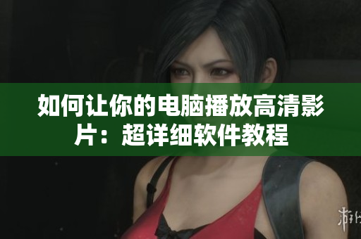如何让你的电脑播放高清影片：超详细软件教程