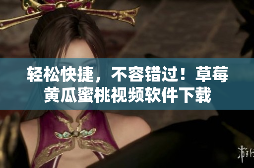 轻松快捷，不容错过！草莓黄瓜蜜桃视频软件下载