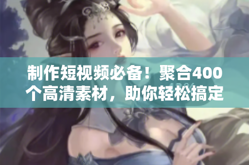 制作短视频必备！聚合400个高清素材，助你轻松搞定！