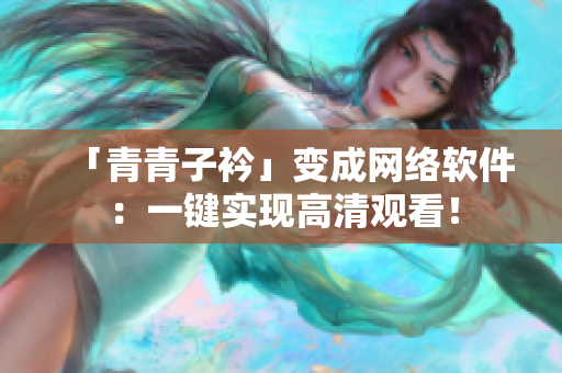 「青青子衿」变成网络软件：一键实现高清观看！