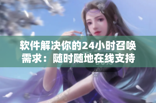 软件解决你的24小时召唤需求：随时随地在线支持