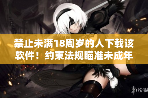 禁止未满18周岁的人下载该软件！约束法规瞄准未成年人