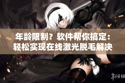 年龄限制？软件帮你搞定：轻松实现在线激光脱毛解决方案