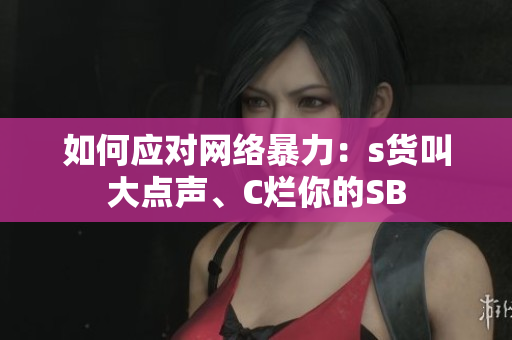 如何应对网络暴力：s货叫大点声、C烂你的SB