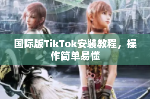 国际版TikTok安装教程，操作简单易懂