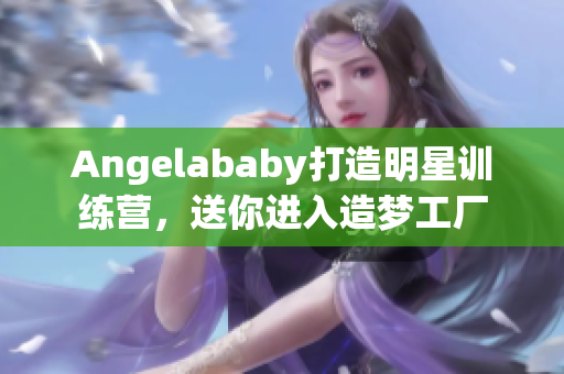 Angelababy打造明星训练营，送你进入造梦工厂