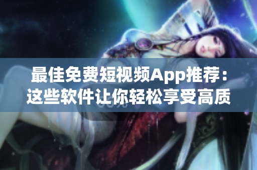 最佳免费短视频App推荐：这些软件让你轻松享受高质量视觉盛宴