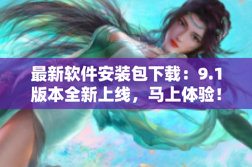最新软件安装包下载：9.1版本全新上线，马上体验！