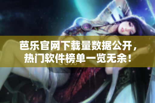 芭乐官网下载量数据公开，热门软件榜单一览无余！