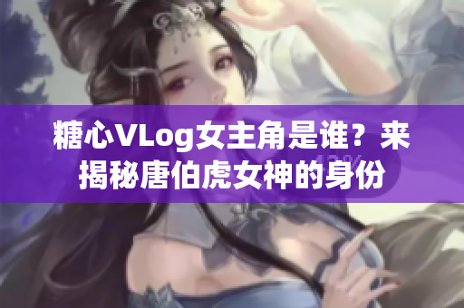 糖心VLog女主角是谁？来揭秘唐伯虎女神的身份