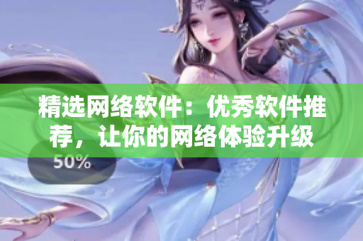 精选网络软件：优秀软件推荐，让你的网络体验升级