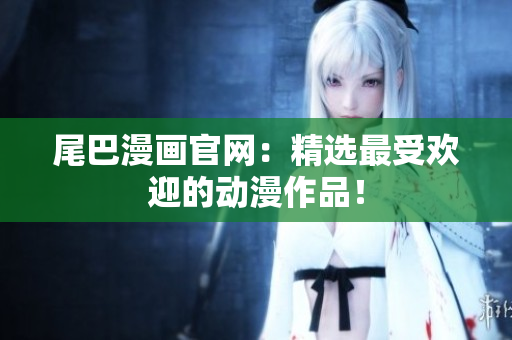 尾巴漫画官网：精选最受欢迎的动漫作品！
