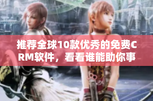 推荐全球10款优秀的免费CRM软件，看看谁能助你事业攀升。