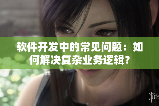 软件开发中的常见问题：如何解决复杂业务逻辑？