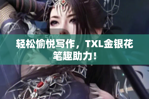 轻松愉悦写作，TXL金银花笔趣助力！