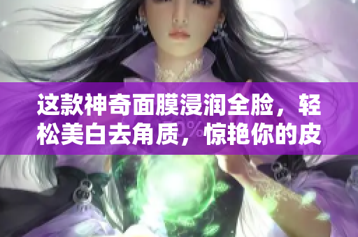这款神奇面膜浸润全脸，轻松美白去角质，惊艳你的皮肤！