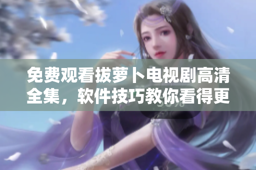 免费观看拔萝卜电视剧高清全集，软件技巧教你看得更流畅