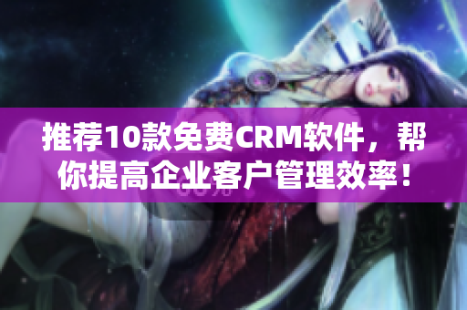 推荐10款免费CRM软件，帮你提高企业客户管理效率！