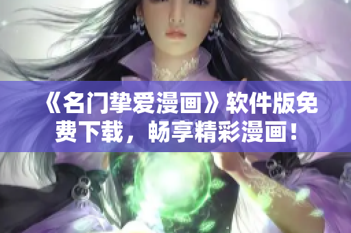 《名门挚爱漫画》软件版免费下载，畅享精彩漫画！