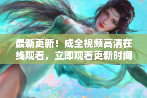 最新更新！成全视频高清在线观看，立即观看更新时间！