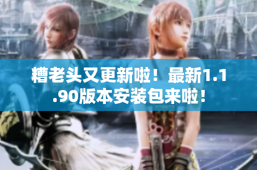 糟老头又更新啦！最新1.1.90版本安装包来啦！