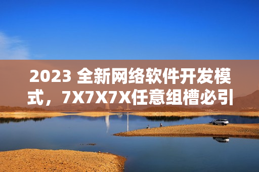 2023 全新网络软件开发模式，7X7X7X任意组槽必引人注目