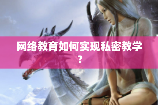 网络教育如何实现私密教学？