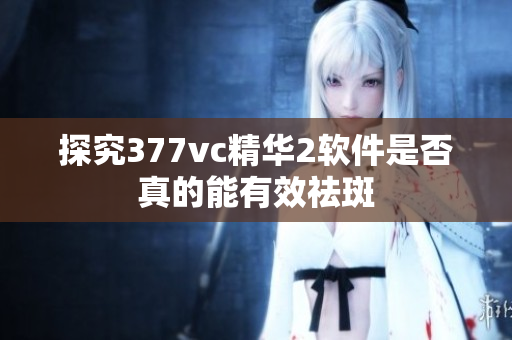 探究377vc精华2软件是否真的能有效祛斑