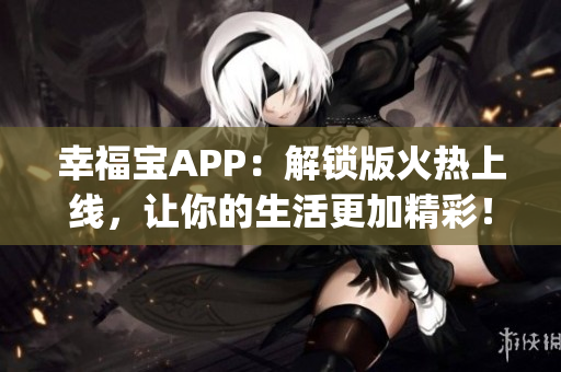 幸福宝APP：解锁版火热上线，让你的生活更加精彩！(1)