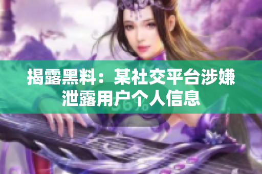 揭露黑料：某社交平台涉嫌泄露用户个人信息