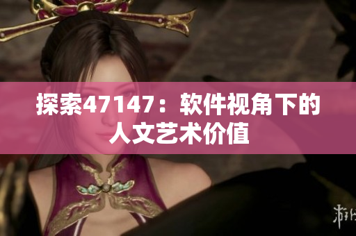 探索47147：软件视角下的人文艺术价值