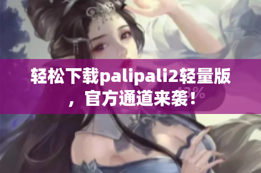 轻松下载palipali2轻量版，官方通道来袭！
