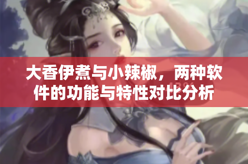 大香伊煮与小辣椒，两种软件的功能与特性对比分析