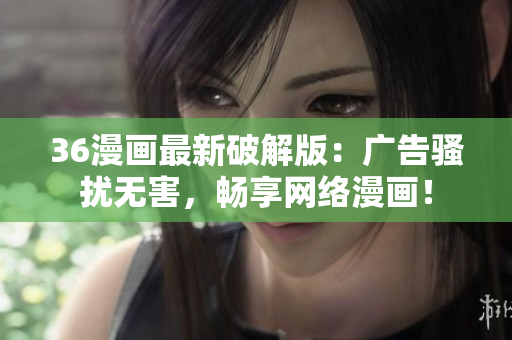 36漫画最新破解版：广告骚扰无害，畅享网络漫画！