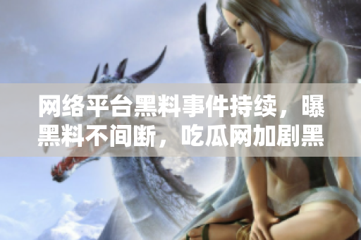 网络平台黑料事件持续，曝黑料不间断，吃瓜网加剧黑市破坏？