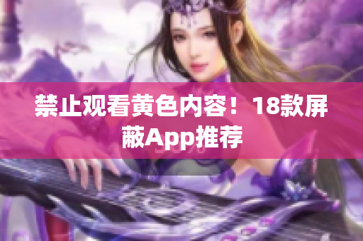 禁止观看黄色内容！18款屏蔽App推荐