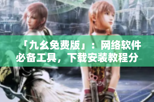 「九幺免费版」：网络软件必备工具，下载安装教程分享！