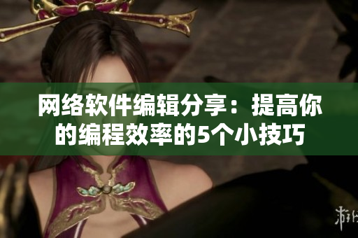 网络软件编辑分享：提高你的编程效率的5个小技巧