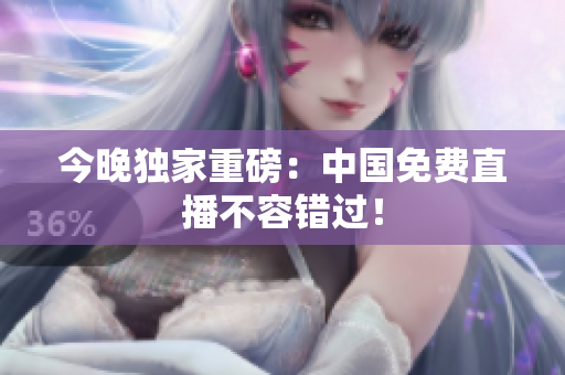 今晚独家重磅：中国免费直播不容错过！