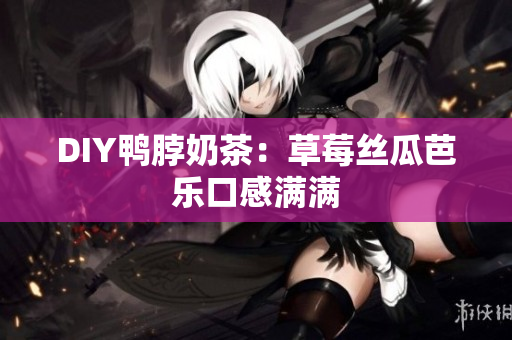 DIY鸭脖奶茶：草莓丝瓜芭乐口感满满