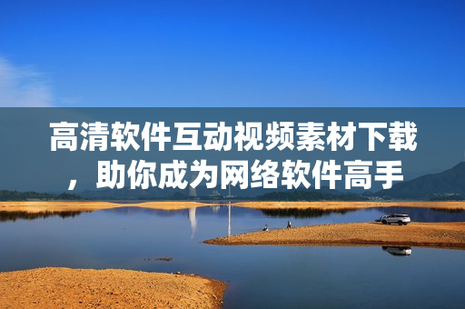 高清软件互动视频素材下载，助你成为网络软件高手