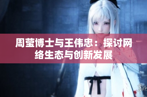 周莹博士与王伟忠：探讨网络生态与创新发展