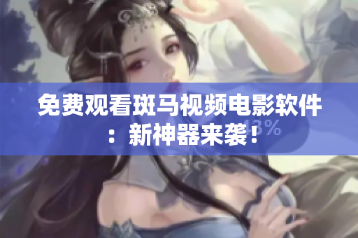 免费观看斑马视频电影软件：新神器来袭！