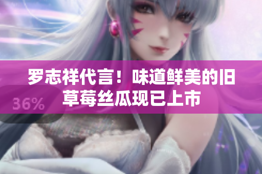 罗志祥代言！味道鲜美的旧草莓丝瓜现已上市