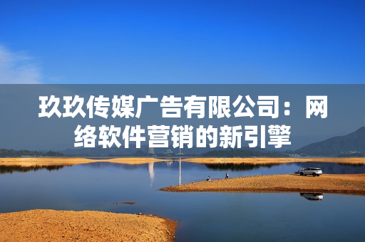 玖玖传媒广告有限公司：网络软件营销的新引擎