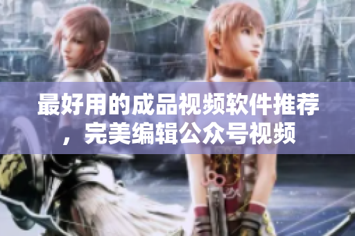 最好用的成品视频软件推荐，完美编辑公众号视频